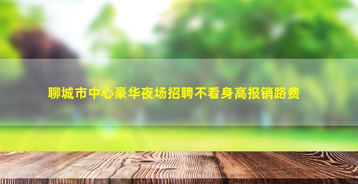 聊城市中心豪华夜场招聘不看身高报销路费
